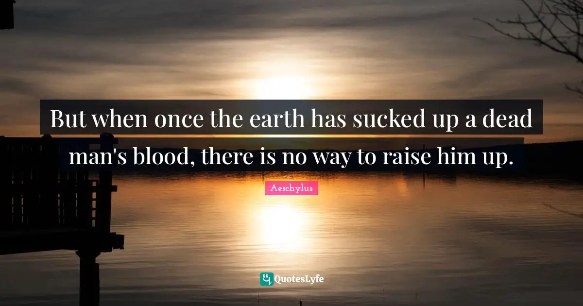 But when once the earth has sucked up a dead man's blood, there is no way to raise him up.