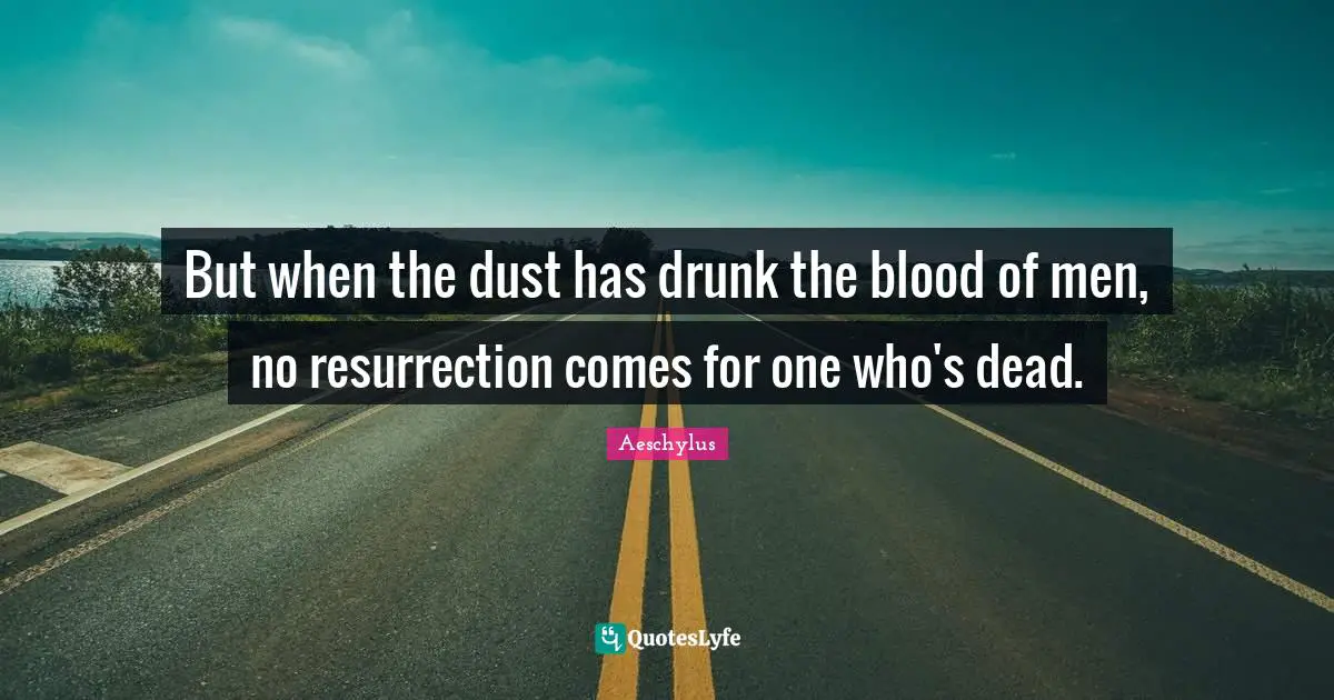 But when the dust has drunk the blood of men, no resurrection comes for one who's dead.