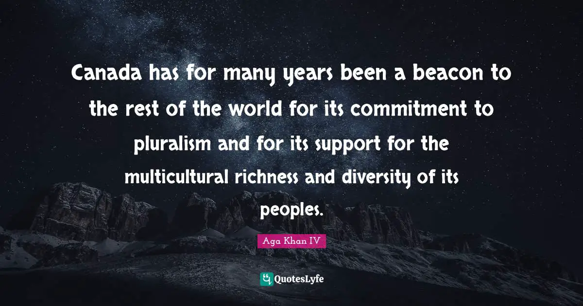 Aga Khan IV Quotes: "Canada has for many years been a beacon to the rest of the world for its commitment to pluralism and for its support for the multicultural richness and diversity of its peoples."