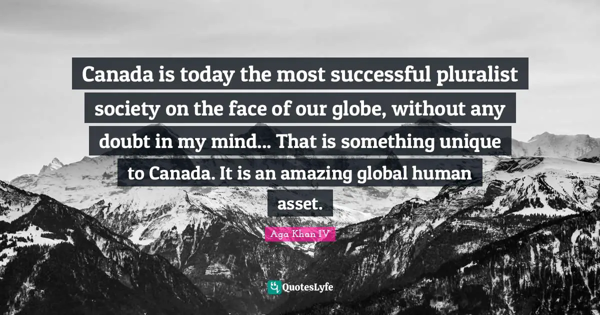 Aga Khan IV Quotes: "Canada is today the most successful pluralist society on the face of our globe, without any doubt in my mind... That is something unique to Canada. It is an amazing global human asset."