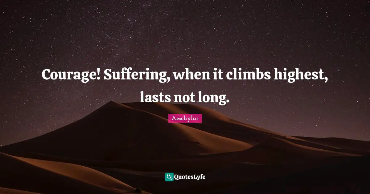 Courage! Suffering, when it climbs highest, lasts not long.
