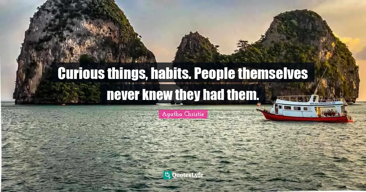Curious things, habits. People themselves never knew they had them.