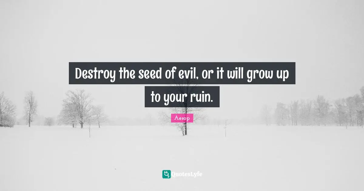 Destroy the seed of evil, or it will grow up to your ruin.