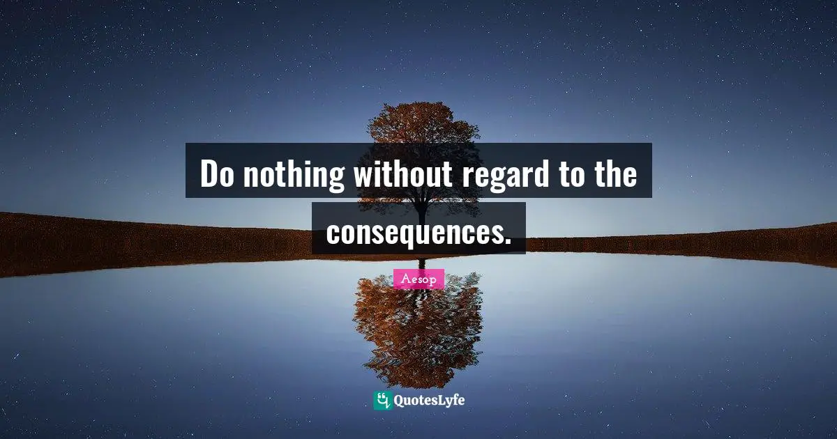 Do nothing without regard to the consequences.