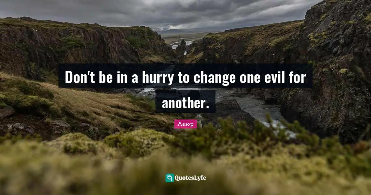 Don't be in a hurry to change one evil for another.