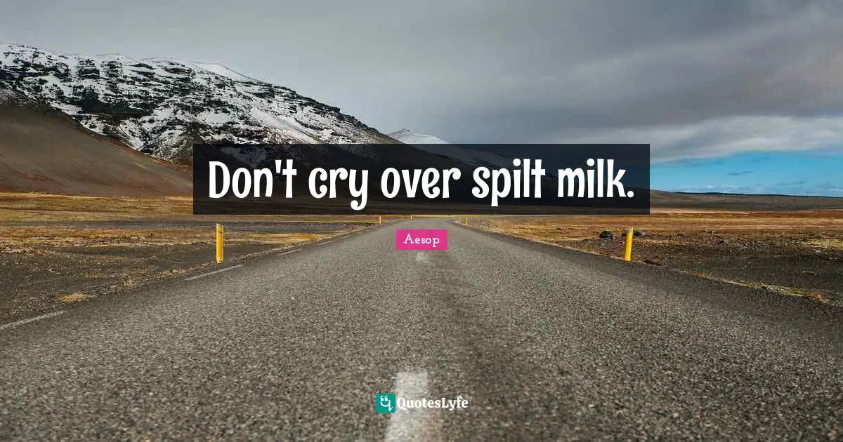 Don't cry over spilt milk.