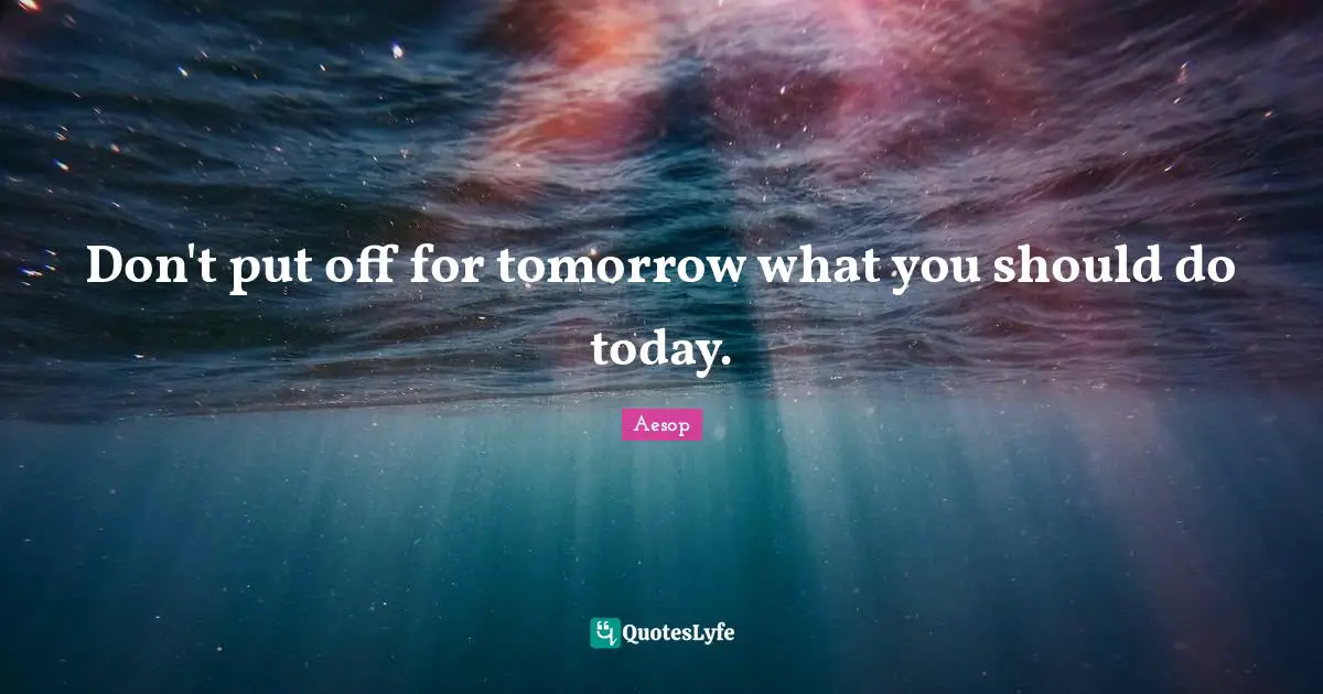 Don't put off for tomorrow what you should do today.
