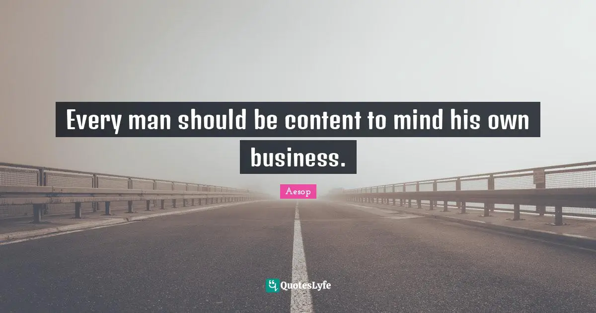 Every man should be content to mind his own business.
