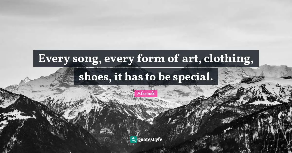 Every song, every form of art, clothing, shoes, it has to be special.