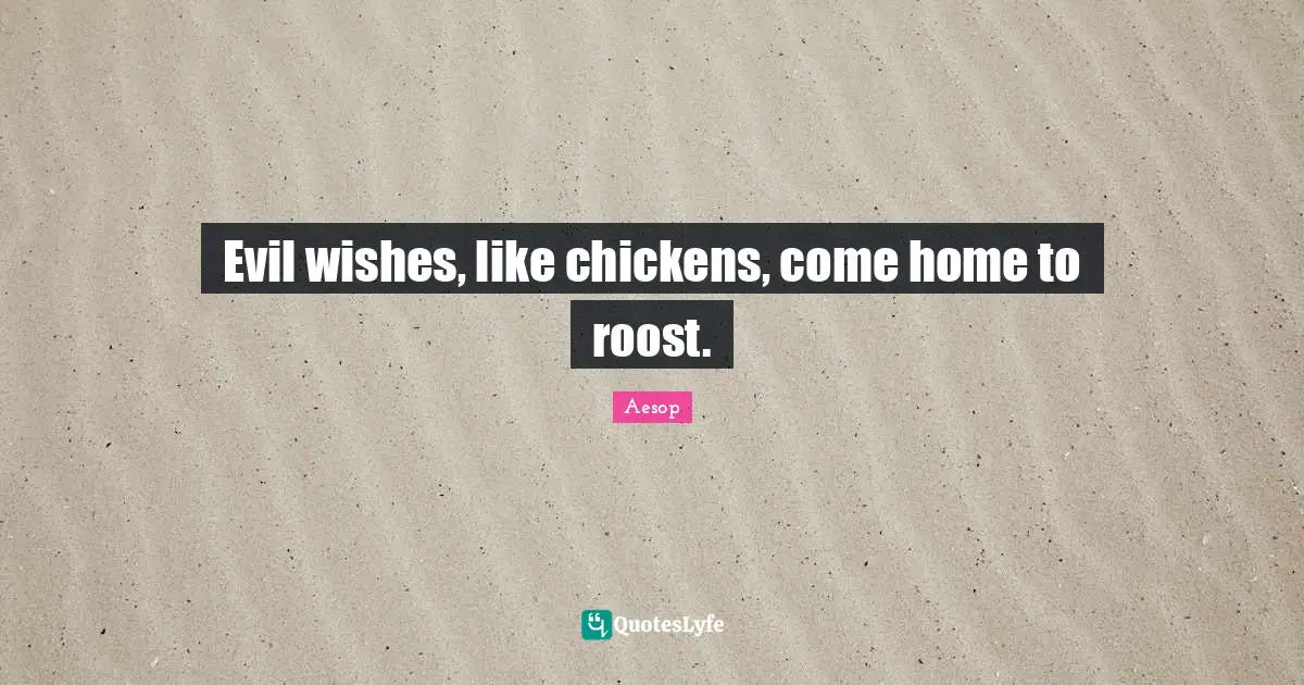 Evil wishes, like chickens, come home to roost.