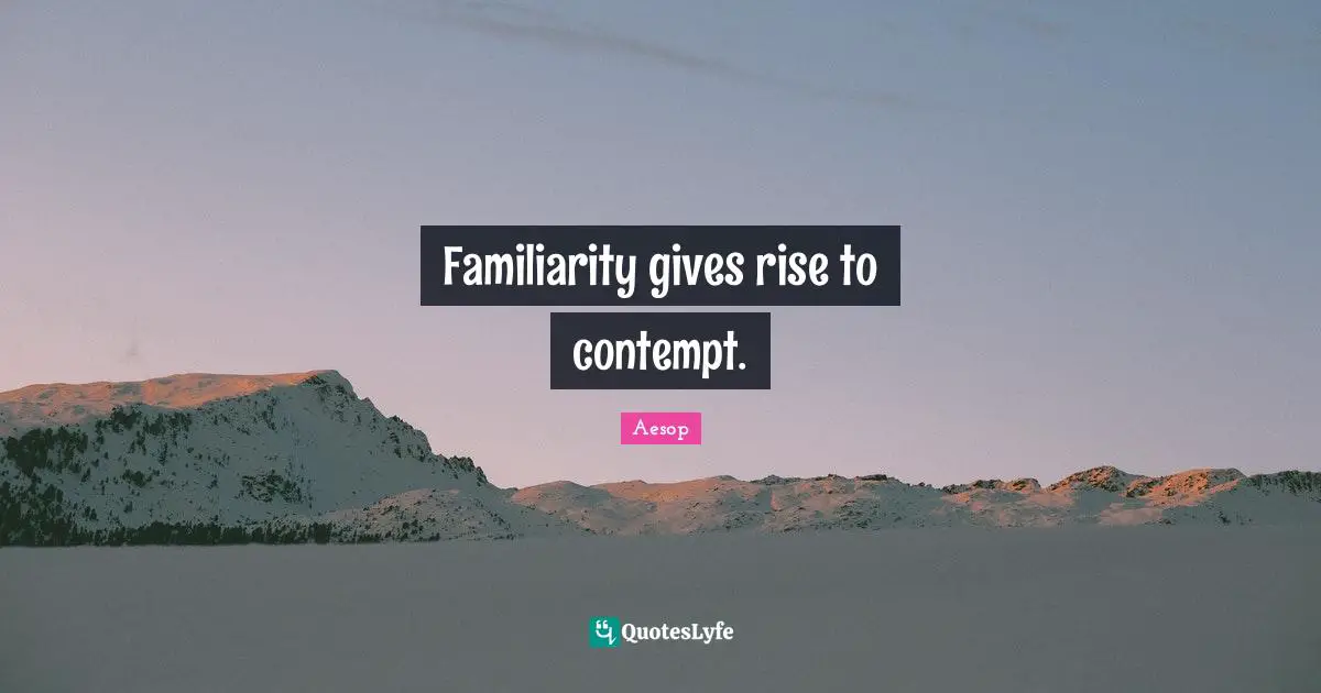 Familiarity gives rise to contempt.