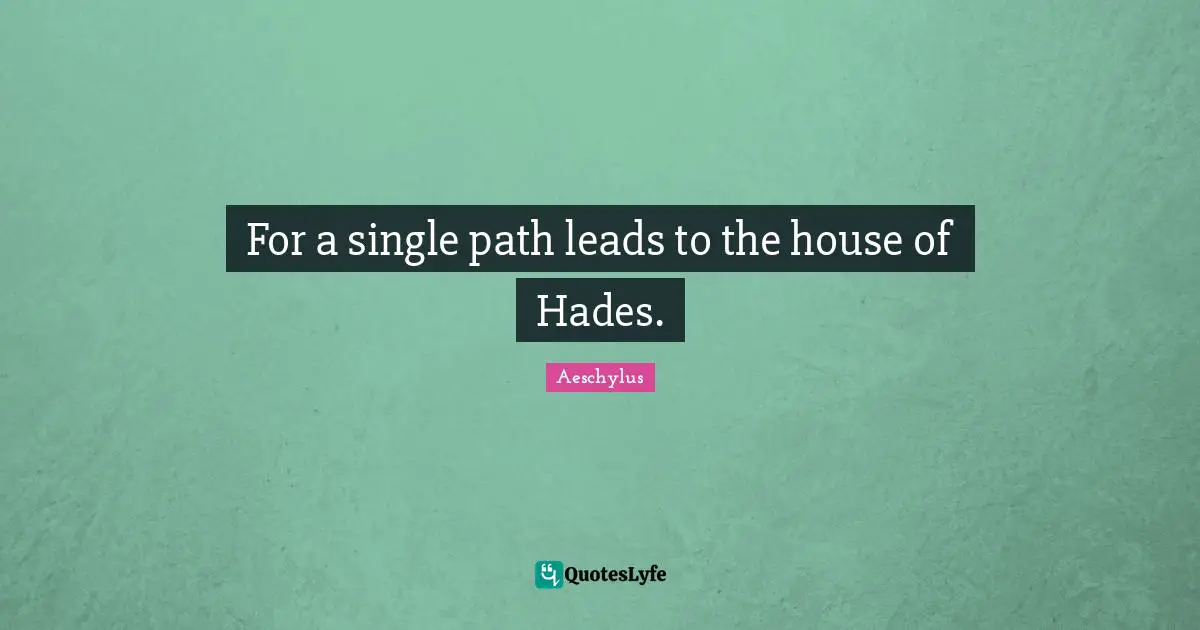For a single path leads to the house of Hades.