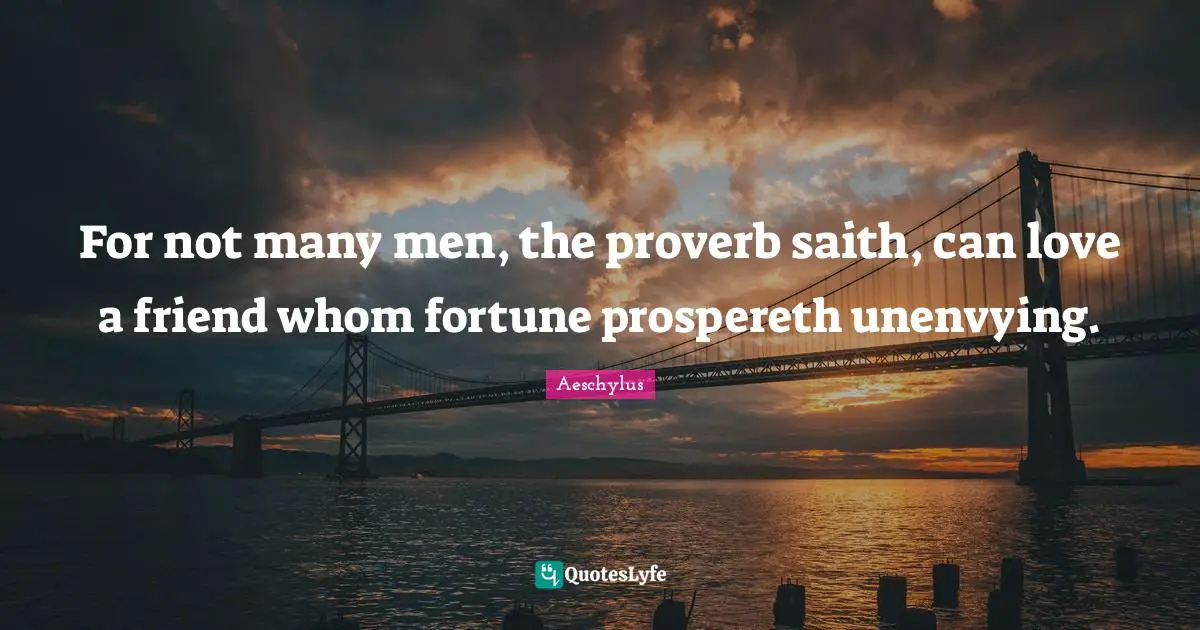 For not many men, the proverb saith, can love a friend whom fortune prospereth unenvying.