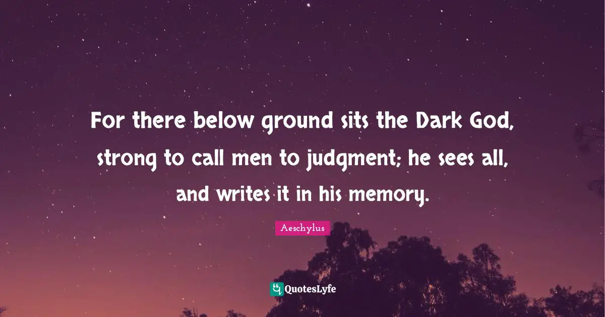 For there below ground sits the Dark God, strong to call men to judgment; he sees all, and writes it in his memory.