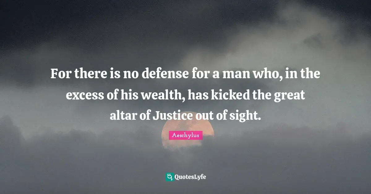Sight Quotes: "For there is no defense for a man who, in the excess of his wealth, has kicked the great altar of Justice out of sight."