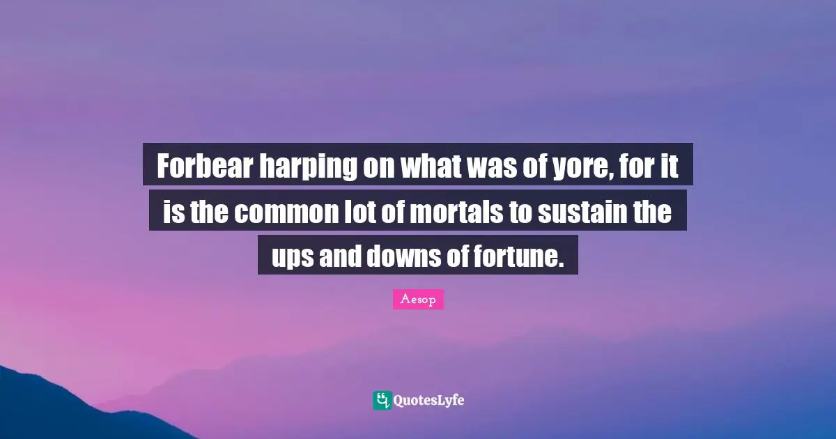 Ups Downs Quotes: "Forbear harping on what was of yore, for it is the common lot of mortals to sustain the ups and downs of fortune."