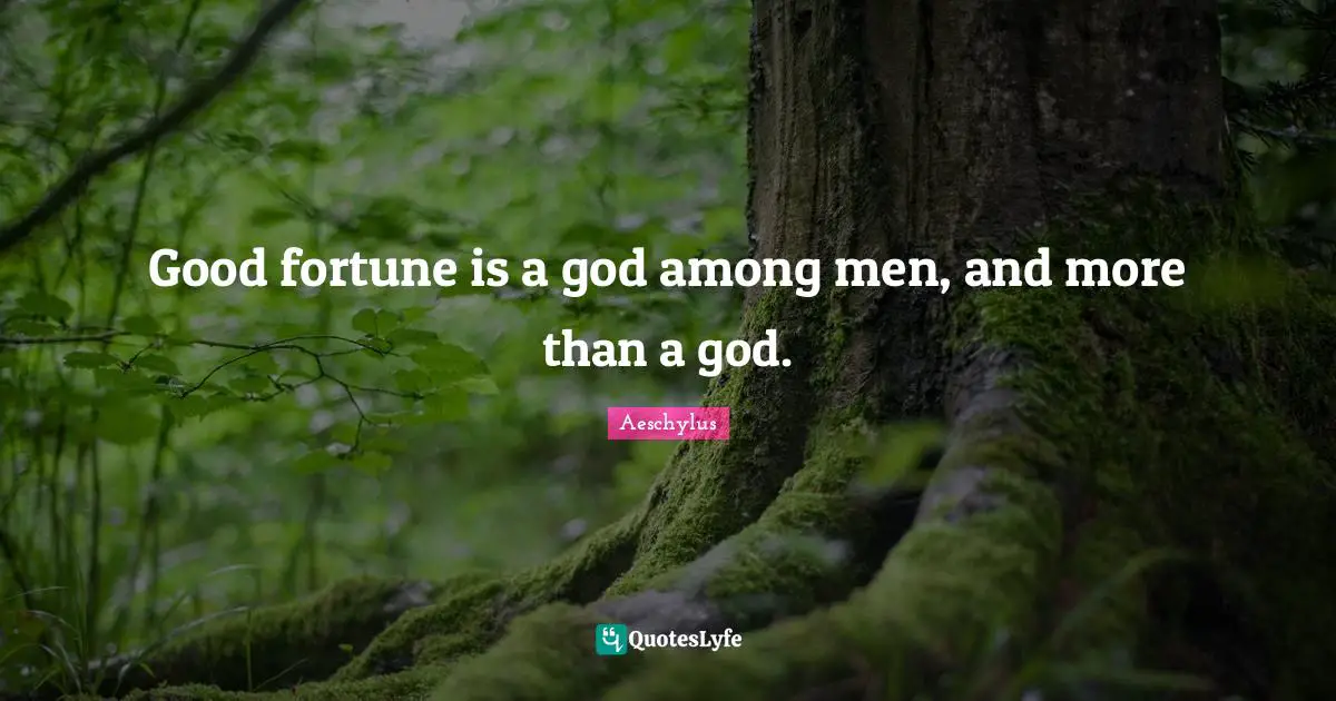 Good fortune is a god among men, and more than a god.