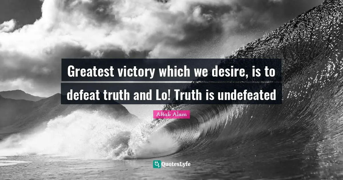 Greatest victory which we desire, is to defeat truth and Lo! Truth is undefeated