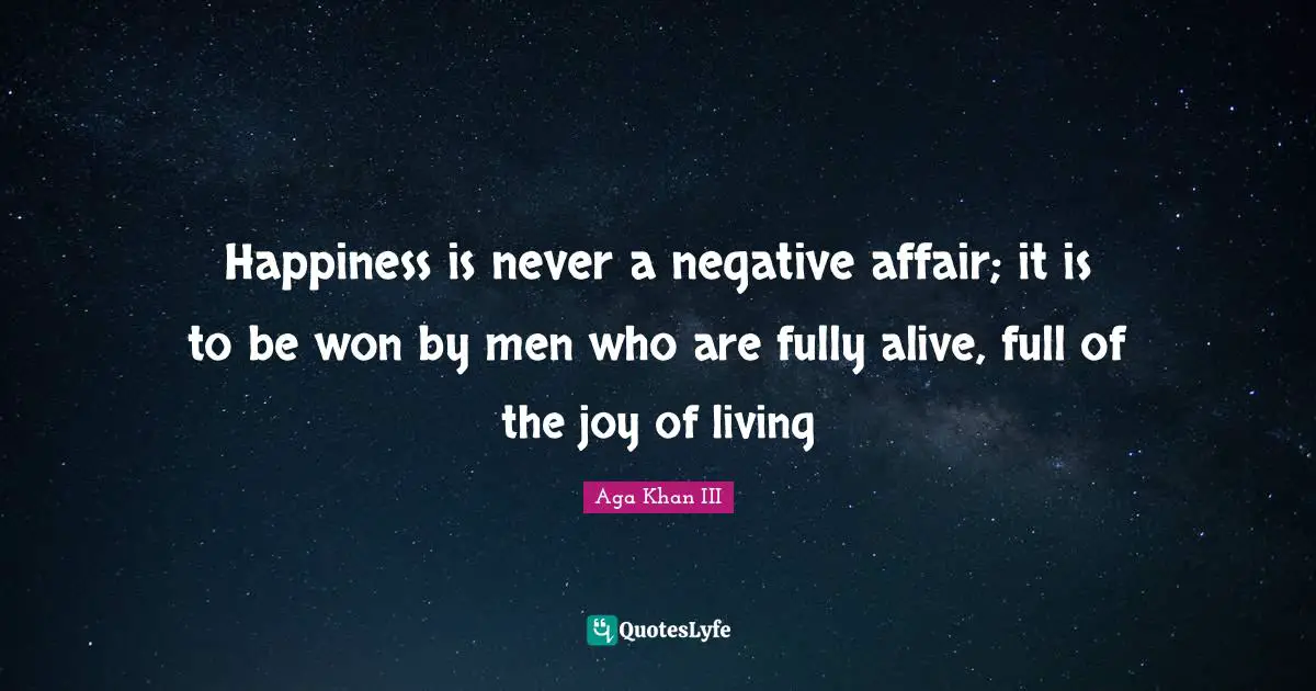 Happiness is never a negative affair; it is to be won by men who are fully alive, full of the joy of living