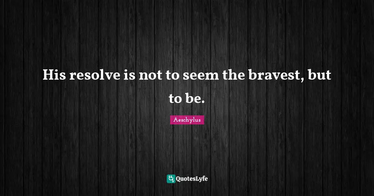 His resolve is not to seem the bravest, but to be.