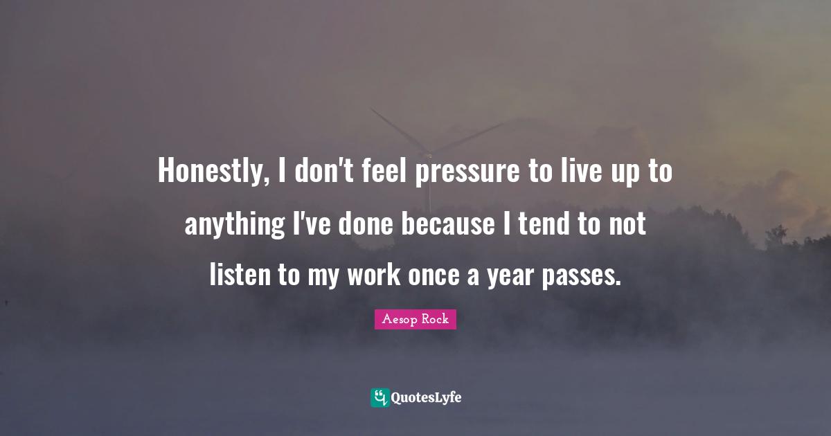 Aesop Rock Quotes: "Honestly, I don't feel pressure to live up to anything I've done because I tend to not listen to my work once a year passes."