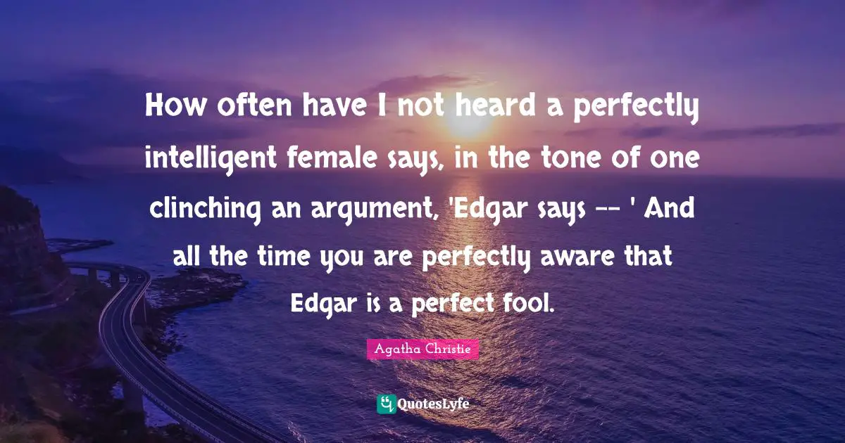 How often have I not heard a perfectly intelligent female says, in the tone of one clinching an argument, 'Edgar says -- ' And all the time you are perfectly aware that Edgar is a perfect fool.