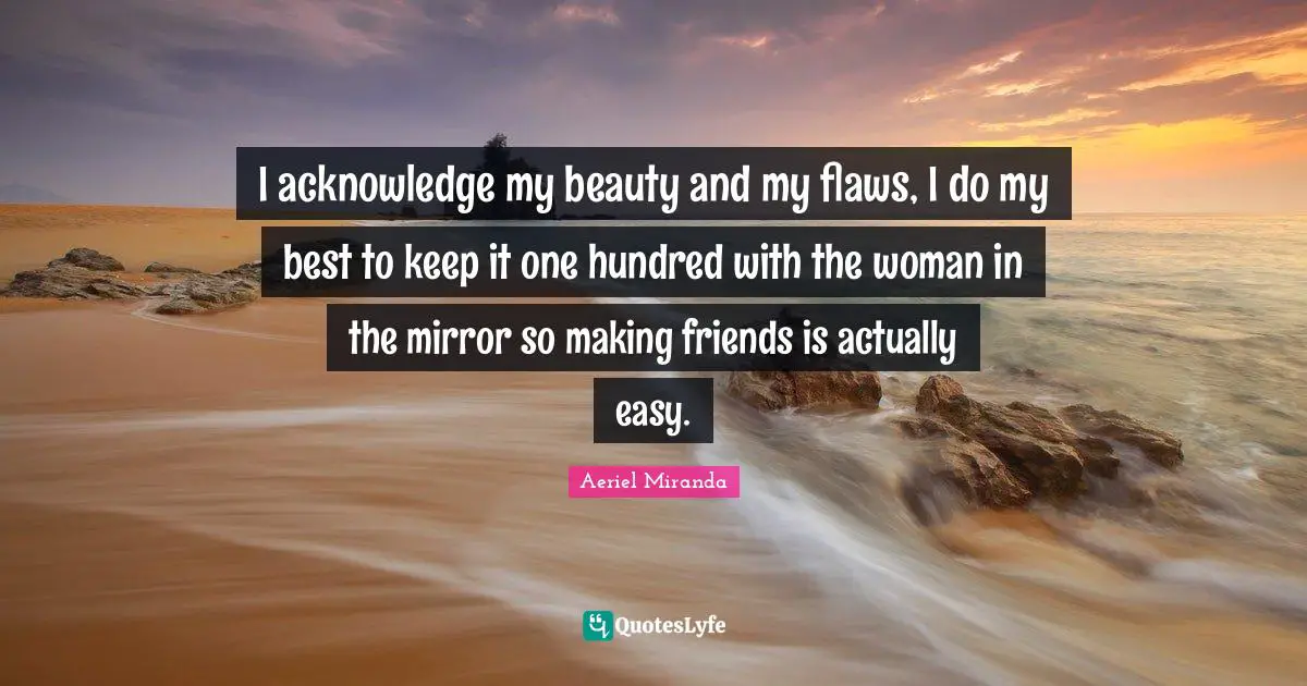 I acknowledge my beauty and my flaws, I do my best to keep it one hundred with the woman in the mirror so making friends is actually easy.