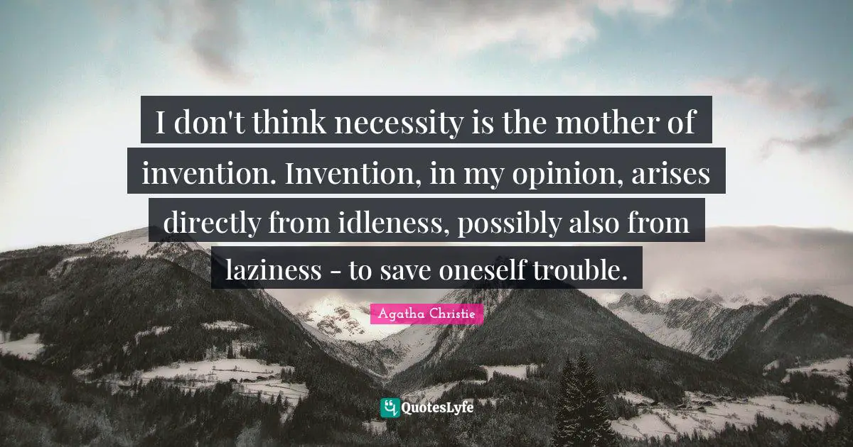 Agatha Christie Quotes: I don't think necessity is the mother of invention. Invention, in my opinion, arises directly from idleness, possibly also from laziness - to save oneself trouble.
