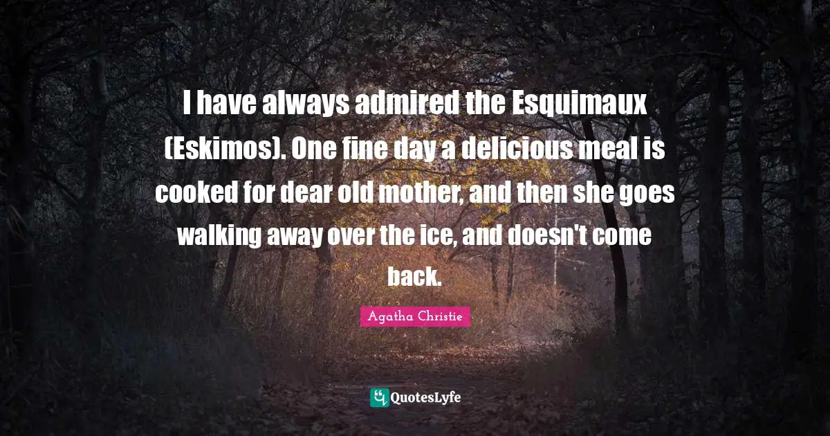 I have always admired the Esquimaux (Eskimos). One fine day a delicious meal is cooked for dear old mother, and then she goes walking away over the ice, and doesn't come back.