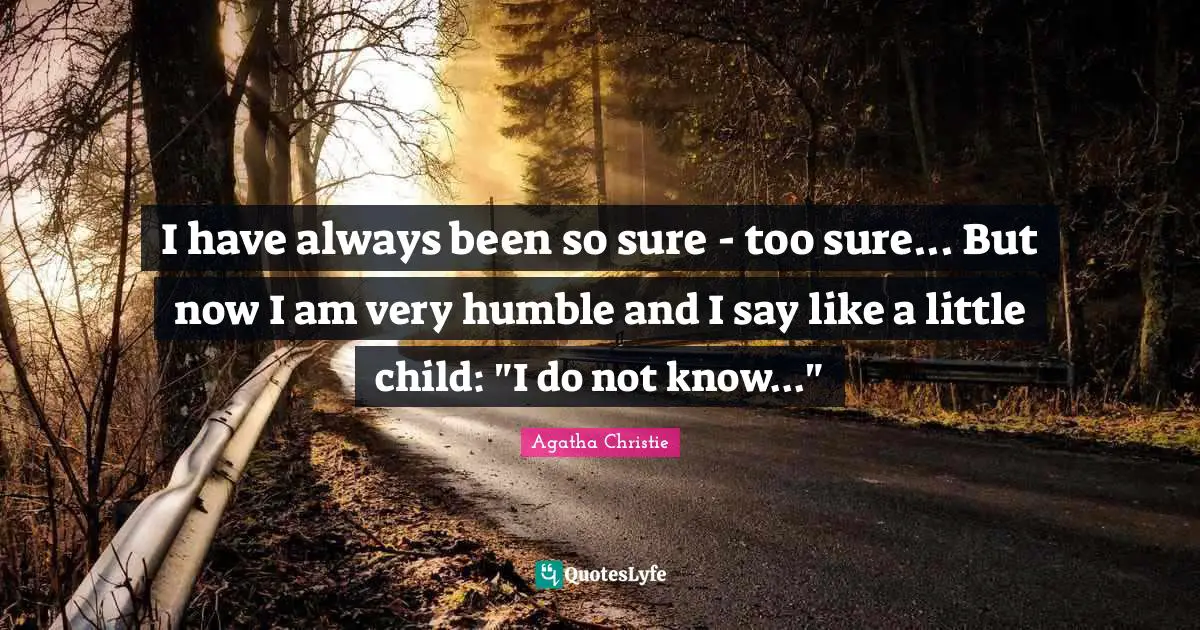 I have always been so sure - too sure... But now I am very humble and I say like a little child: "I do not know..."