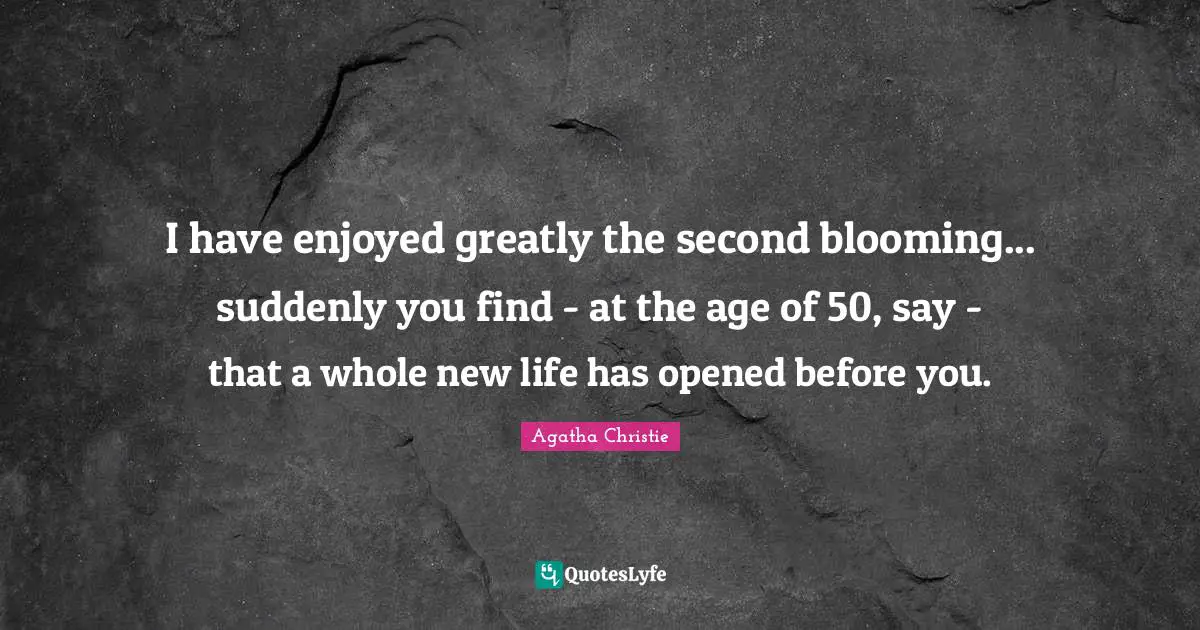I have enjoyed greatly the second blooming... suddenly you find - at the age of 50, say - that a whole new life has opened before you.