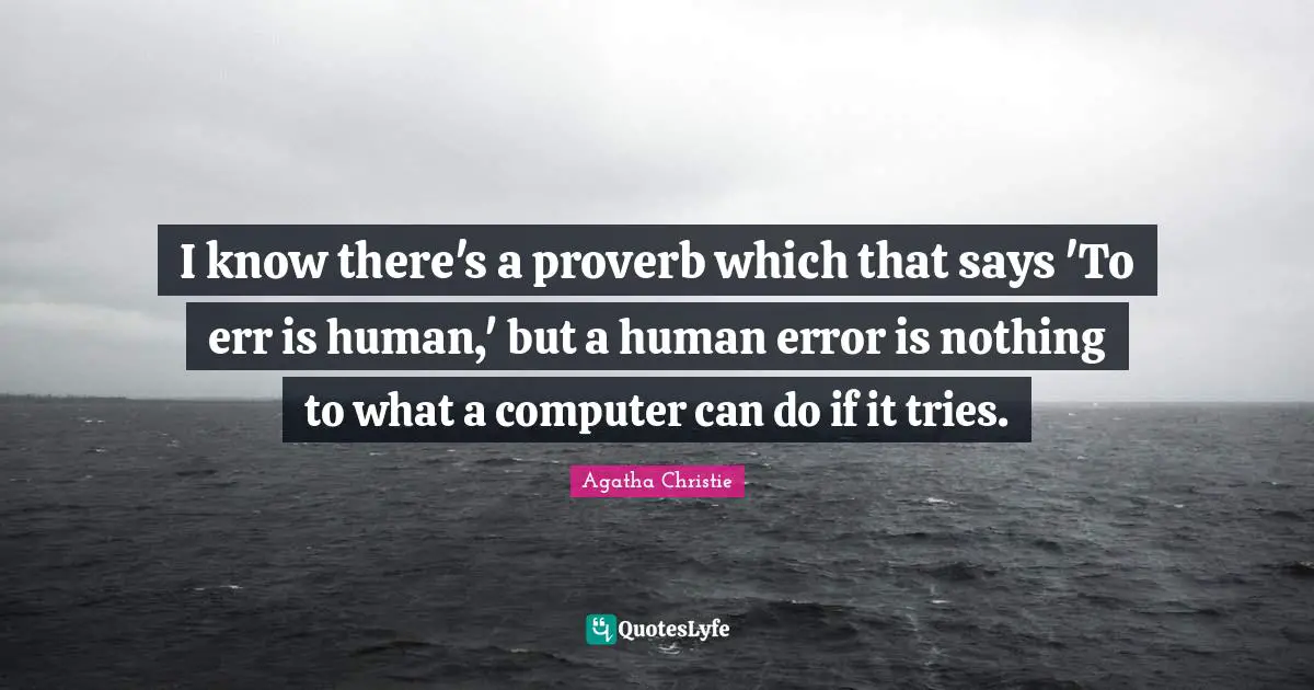 I know there's a proverb which that says 'To err is human,' but a human error is nothing to what a computer can do if it tries.