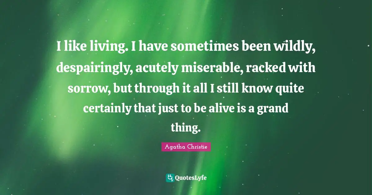 Agatha Christie Quotes: "I like living. I have sometimes been wildly, despairingly, acutely miserable, racked with sorrow, but through it all I still know quite certainly that just to be alive is a grand thing."