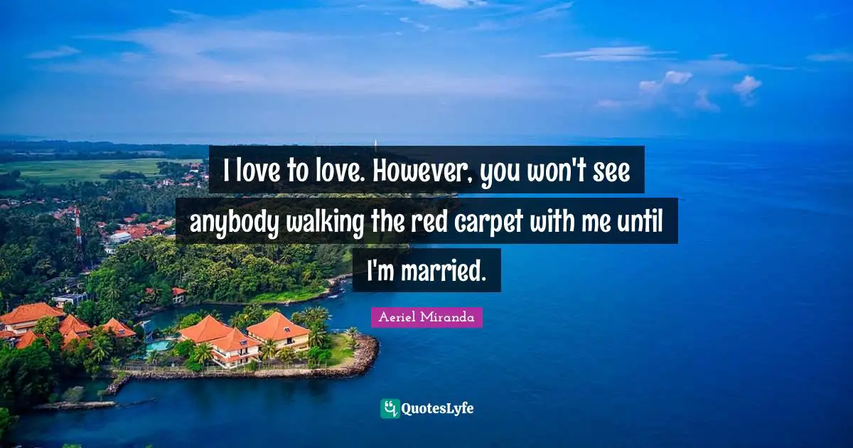 I love to love. However, you won't see anybody walking the red carpet with me until I'm married.