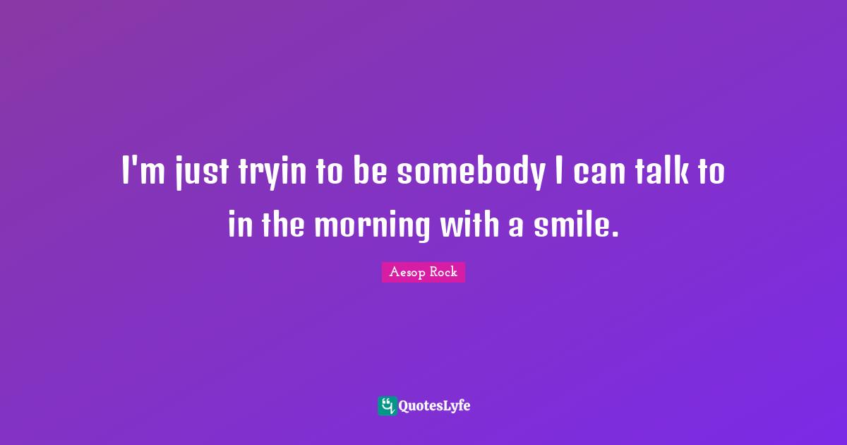Aesop Rock Quotes: "I'm just tryin to be somebody I can talk to in the morning with a smile."