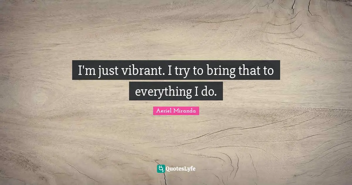 I'm just vibrant. I try to bring that to everything I do.