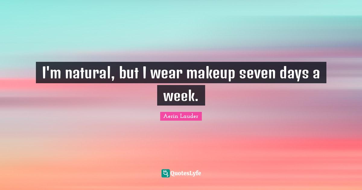 I'm natural, but I wear makeup seven days a week.
