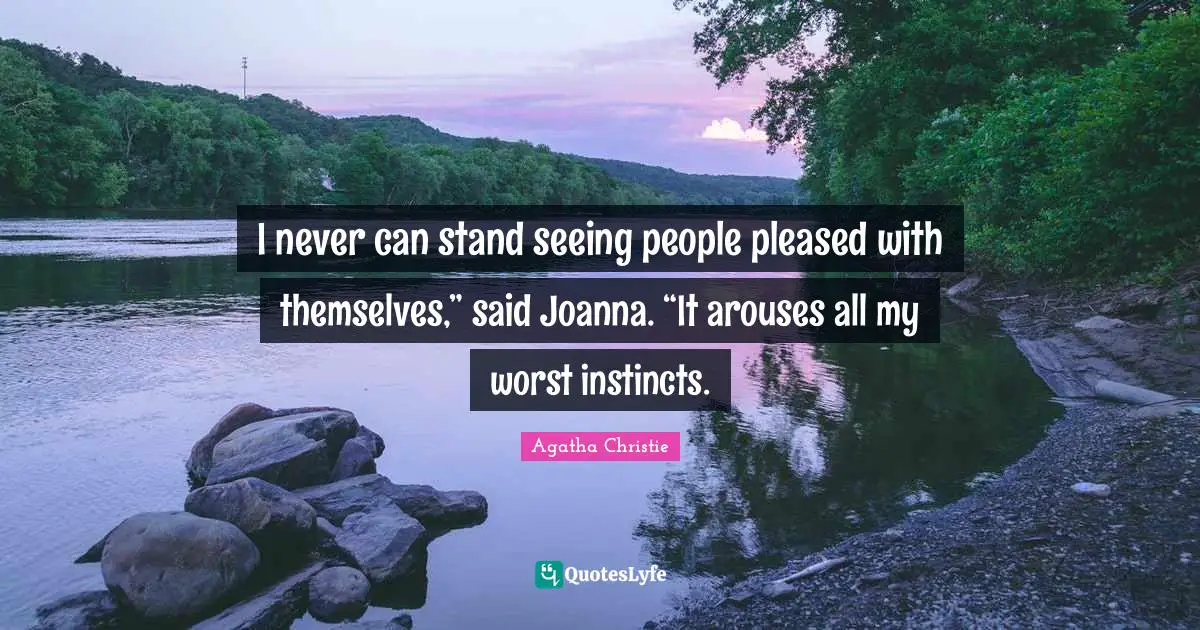 I never can stand seeing people pleased with themselves,” said Joanna. “It arouses all my worst instincts.