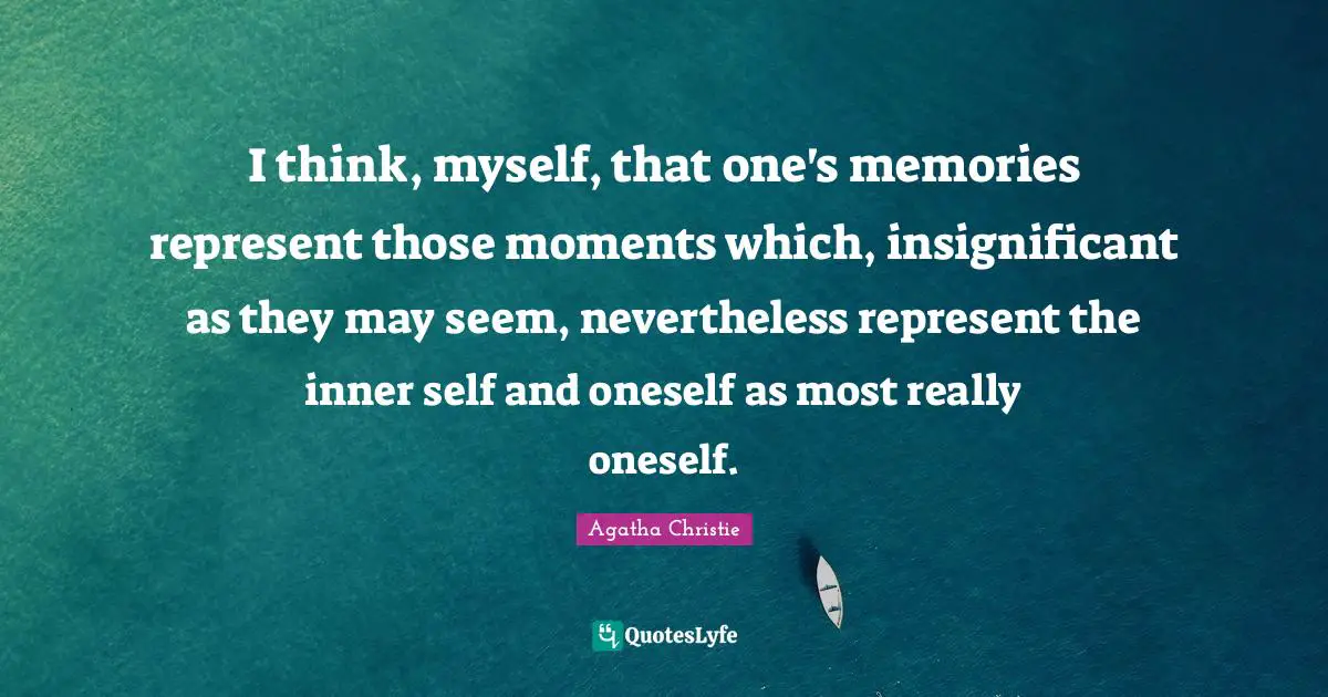 I think, myself, that one's memories represent those moments which, insignificant as they may seem, nevertheless represent the inner self and oneself as most really oneself.