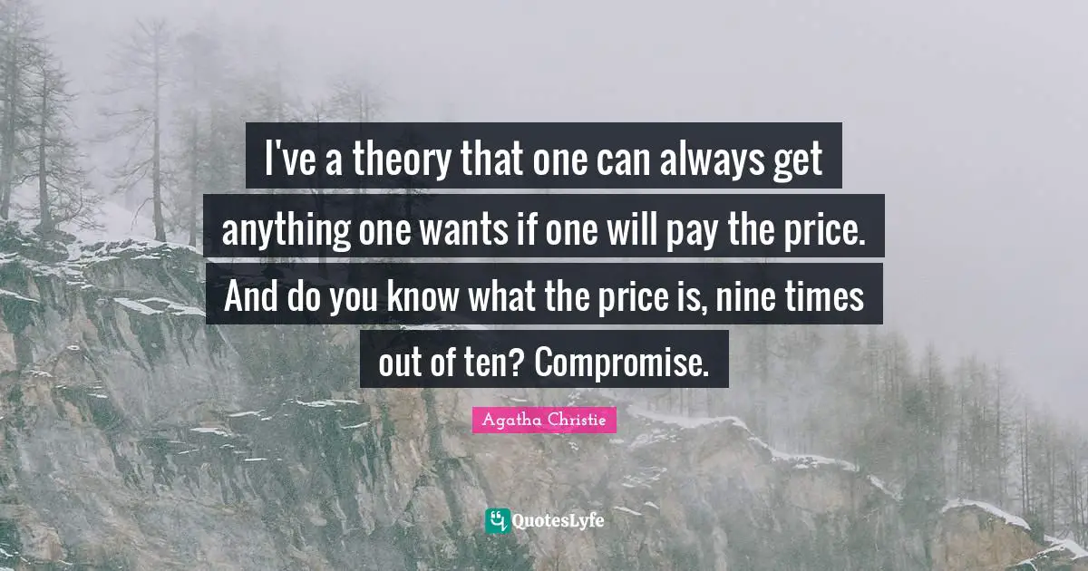 I've a theory that one can always get anything one wants if one will pay the price. And do you know what the price is, nine times out of ten? Compromise.