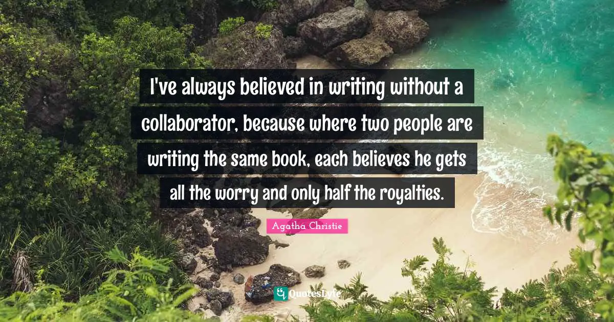 I've always believed in writing without a collaborator, because where two people are writing the same book, each believes he gets all the worry and only half the royalties.
