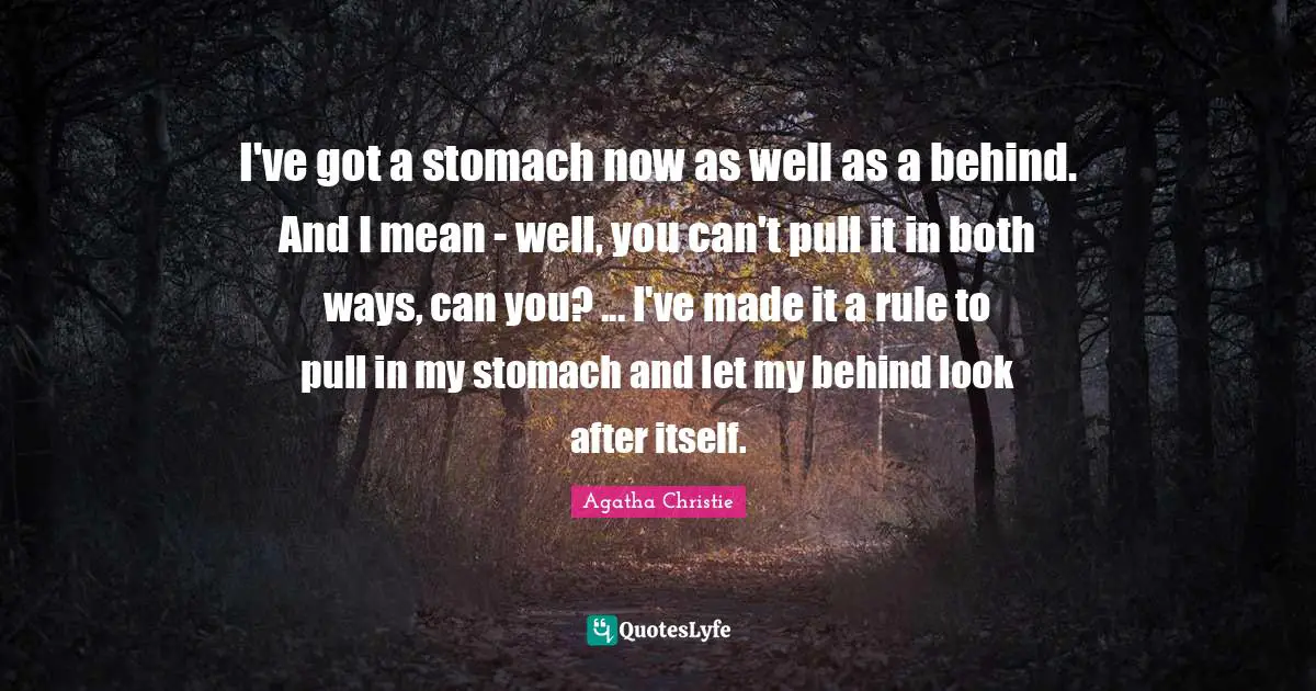 I've got a stomach now as well as a behind. And I mean - well, you can't pull it in both ways, can you? ... I've made it a rule to pull in my stomach and let my behind look after itself.