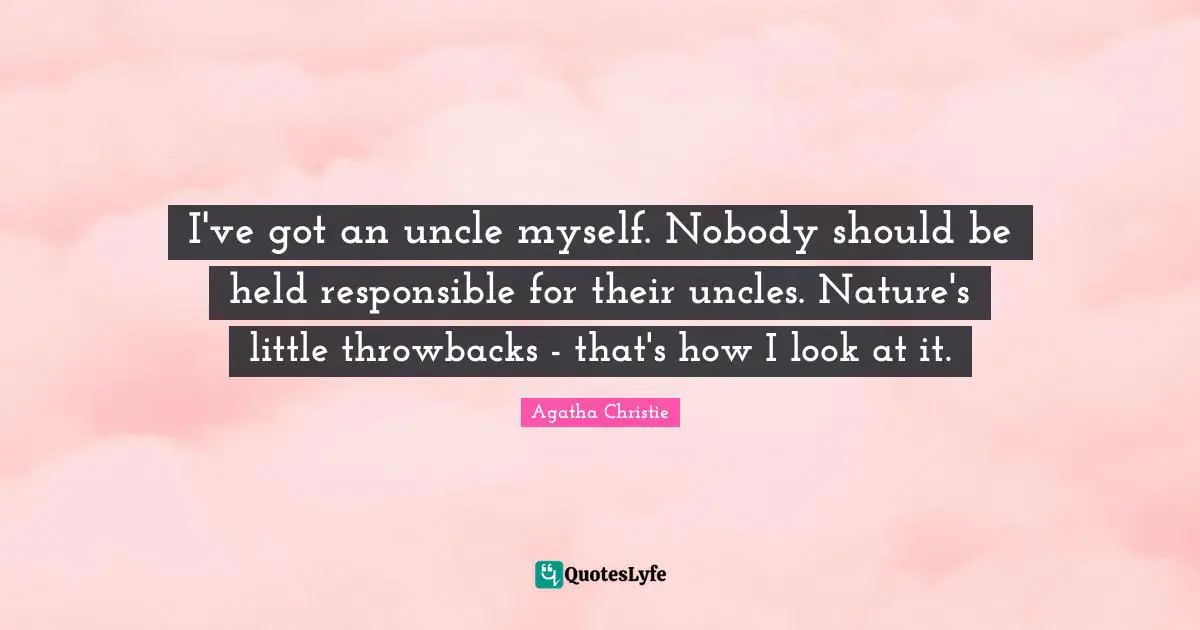I've got an uncle myself. Nobody should be held responsible for their uncles. Nature's little throwbacks - that's how I look at it.