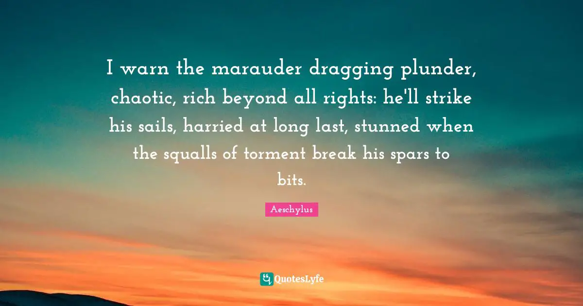 Plunder Quotes: "I warn the marauder dragging plunder, chaotic, rich beyond all rights: he'll strike his sails, harried at long last, stunned when the squalls of torment break his spars to bits."