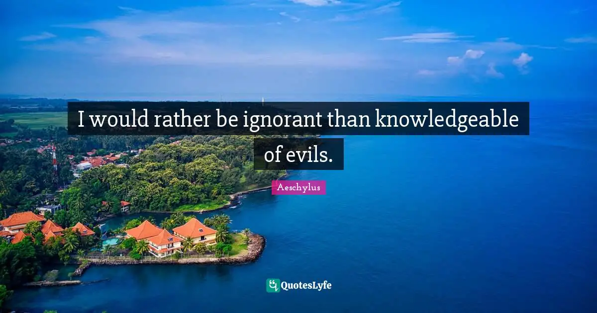 I would rather be ignorant than knowledgeable of evils.
