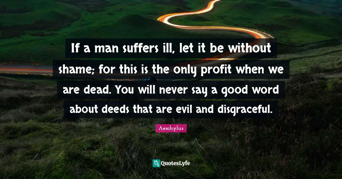 Disgraceful Quotes: "If a man suffers ill, let it be without shame; for this is the only profit when we are dead. You will never say a good word about deeds that are evil and disgraceful."