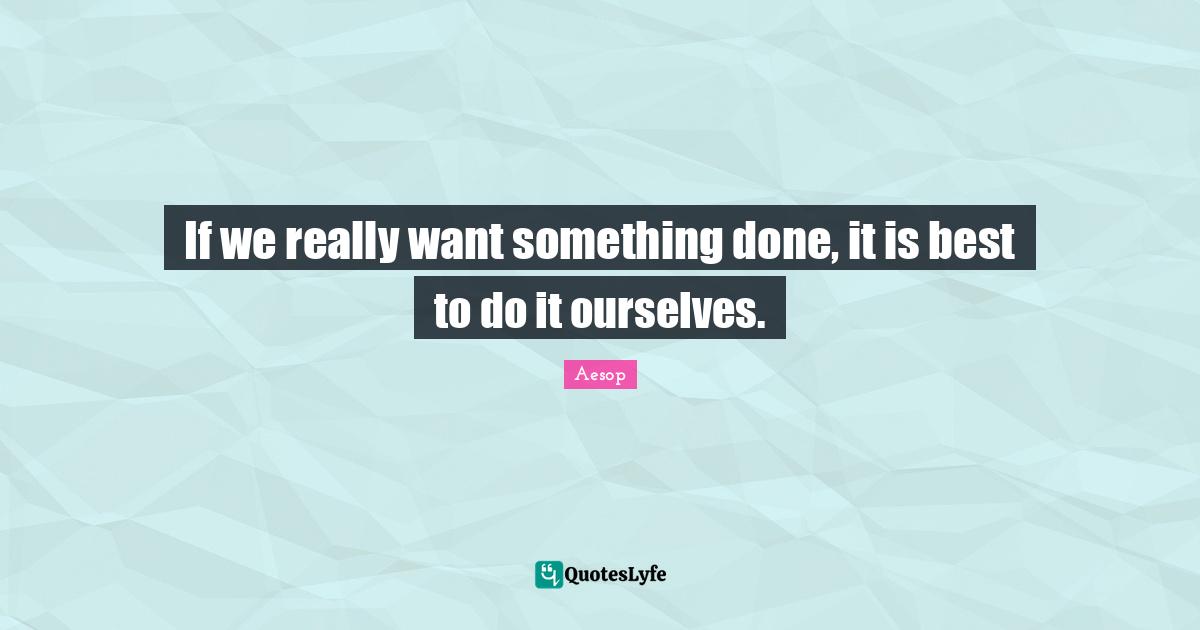 If we really want something done, it is best to do it ourselves.