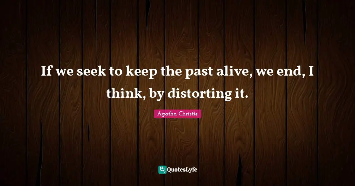 If we seek to keep the past alive, we end, I think, by distorting it.