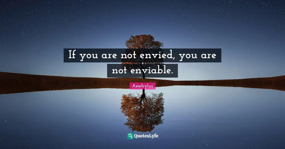 If you are not envied, you are not enviable.