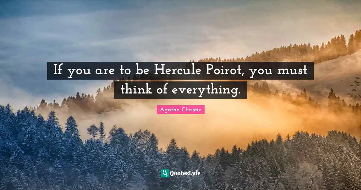 If you are to be Hercule Poirot, you must think of everything.